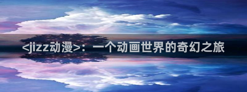 jk动漫天堂：<jizz动漫>：一个动画世界的奇幻之旅