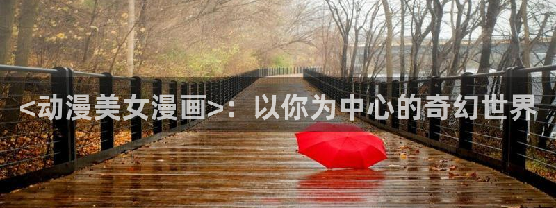 亚洲动漫天堂在线：<动漫美女漫画>：以你为中心的奇幻世界