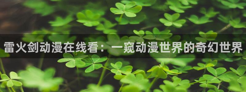 亚洲动漫天堂在线：雷火剑动漫在线看：一窥动漫世界的奇幻世界