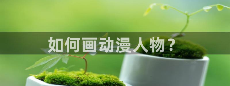 动漫天堂在线观看：如何画动漫人物？