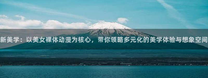 禁漫动漫天堂：新美学：以美女裸体动漫为核心，带你领略多元化的美学体验与想象空间