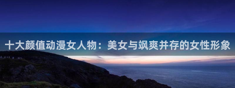 av动漫天堂网：十大颜值动漫女人物：美女与飒爽并存的女性形象