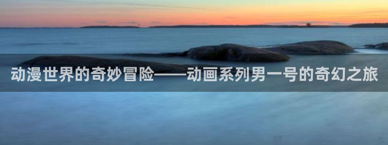 动漫天堂从哪下载安装：动漫世界的奇妙冒险——动画系列男一号的奇幻之旅