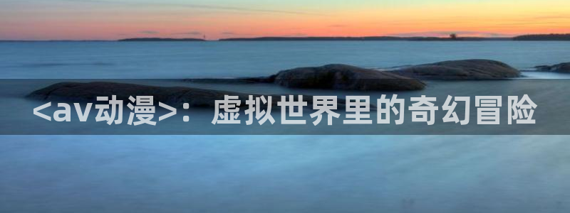 动漫天堂免费下载：<av动漫>：虚拟世界里的奇幻冒险