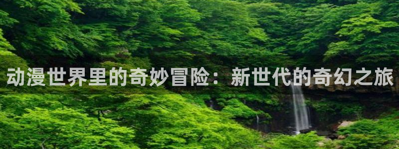 动漫天堂下载：动漫世界里的奇妙冒险：新世代的奇幻之旅