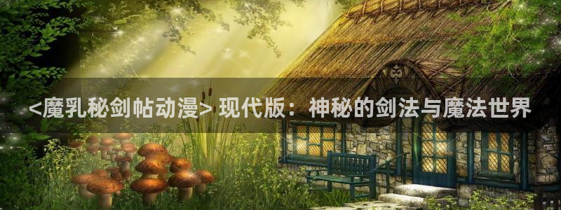 cos动漫天堂官网下载：<魔乳秘剑帖动漫> 现代版：神秘的剑法与魔法世界