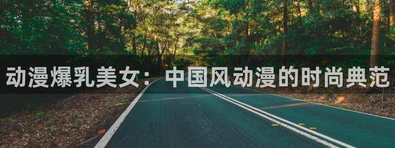 动漫天堂cc：动漫爆乳美女：中国风动漫的时尚典范
