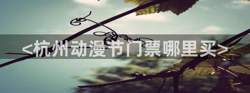 动漫天堂免费在线观看：<杭州动漫节门票哪里买>