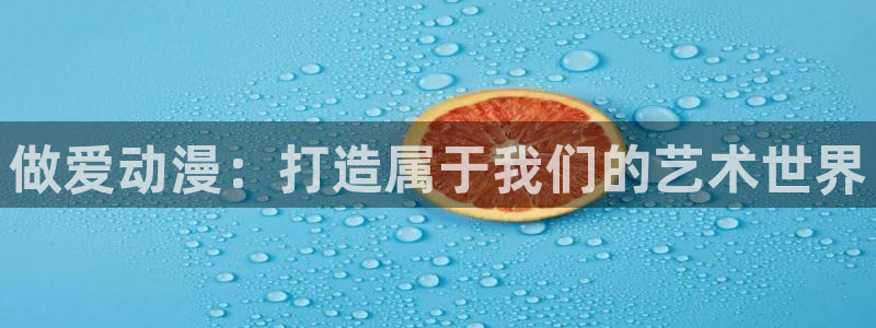 18禁动漫天堂：做爱动漫：打造属于我们的艺术世界