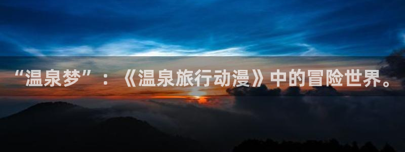 动漫天堂：“温泉梦”：《温泉旅行动漫》中的冒险世界。