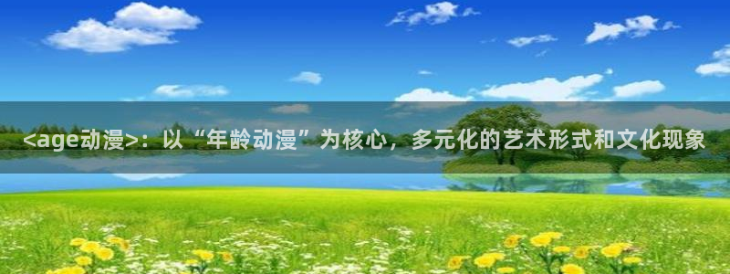 原神禁动漫天堂可莉：<age动漫>：以“年龄动漫”为核心，多元化的艺术形式和文化现象
