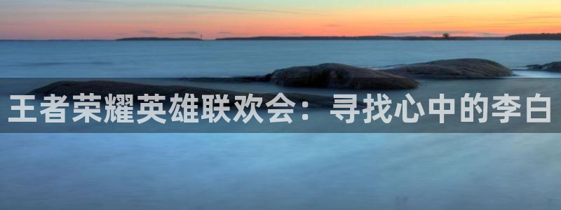 原神动漫天堂免费入口：王者荣耀英雄联欢会：寻找心中的李白