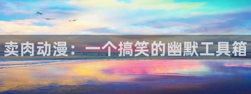 禁漫动漫天堂：卖肉动漫：一个搞笑的幽默工具箱