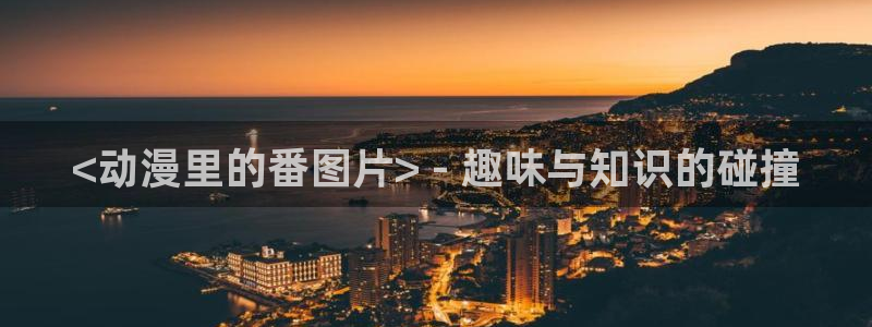 91动漫天堂：<动漫里的番图片> - 趣味与知识的碰撞