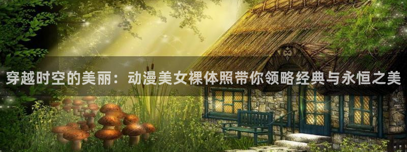 动漫天堂官网：穿越时空的美丽：动漫美女裸体照带你领略经典与永恒之美