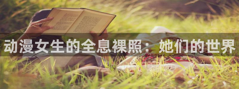禁漫动漫天堂：动漫女生的全息裸照：她们的世界