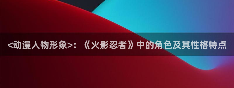 www.动漫天堂：<动漫人物形象>：《火影忍者》中的角色及其性格特点