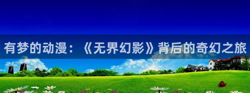 h动漫天堂：有梦的动漫：《无界幻影》背后的奇幻之旅