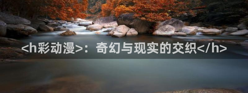 h动漫天堂：<h彩动漫>：奇幻与现实的交织</h>