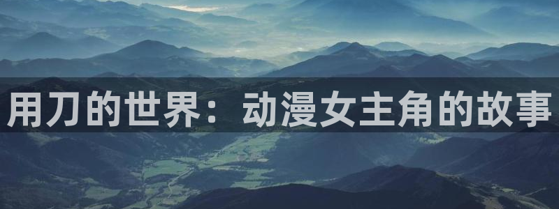 动漫天堂在线免费观看：用刀的世界：动漫女主角的故事