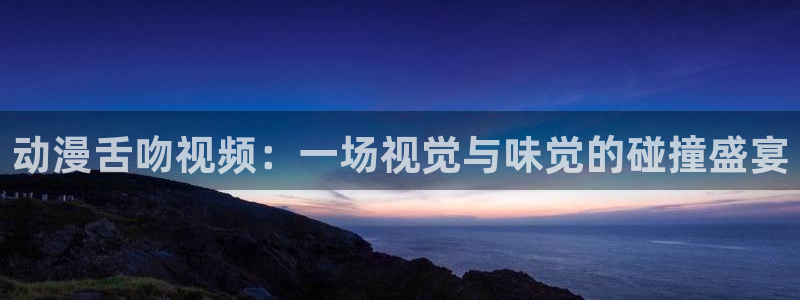 同人动漫天堂：动漫舌吻视频：一场视觉与味觉的碰撞盛宴