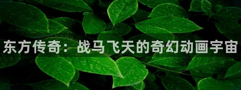 秋叶原动漫天堂：东方传奇：战马飞天的奇幻动画宇宙