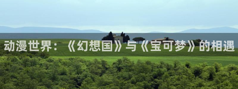动漫天堂免费观看：动漫世界：《幻想国》与《宝可梦》的相遇